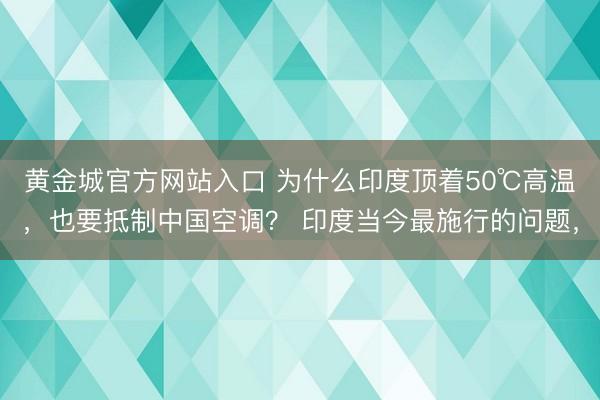 黄金城官方网站入口 为什么印度顶着50℃高温，也要抵制中国空调？ 印度当今最施行的问题，