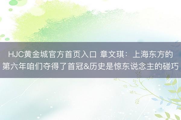 HJC黄金城官方首页入口 章文琪：上海东方的第六年咱们夺得了首冠&历史是惊东说念主的碰巧