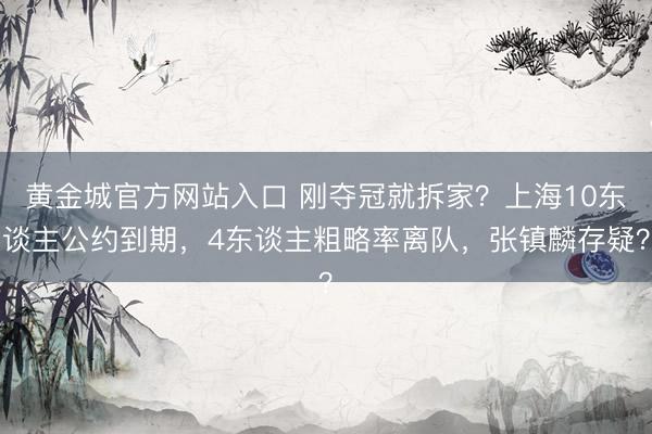 黄金城官方网站入口 刚夺冠就拆家？上海10东谈主公约到期，4东谈主粗略率离队，张镇麟存疑？