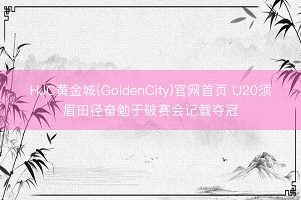 HJC黄金城(GoldenCity)官网首页 U20须眉田径奋勉于破赛会记载夺冠