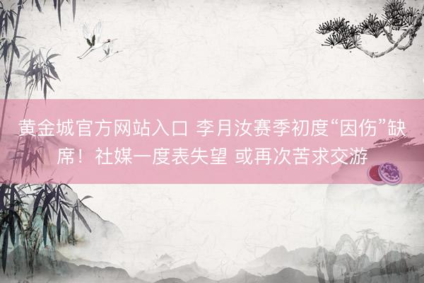 黄金城官方网站入口 李月汝赛季初度“因伤”缺席!社媒一度表失望 或再次苦求交游