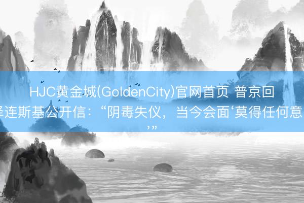 HJC黄金城(GoldenCity)官网首页 普京回答泽连斯基公开信:“阴毒失仪,当今会面‘莫得任何意旨’”