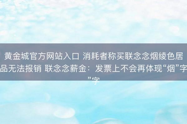 黄金城官方网站入口 消耗者称买联念念烟绫色居品无法报销 联念念薪金：发票上不会再体现“烟”字