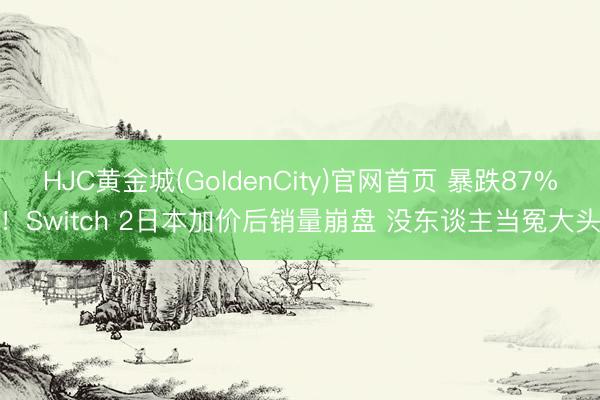 HJC黄金城(GoldenCity)官网首页 暴跌87%！Switch 2日本加价后销量崩盘 没东谈主当冤大头