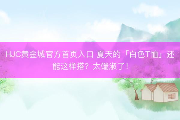 HJC黄金城官方首页入口 夏天的「白色T恤」还能这样搭?太端淑了!