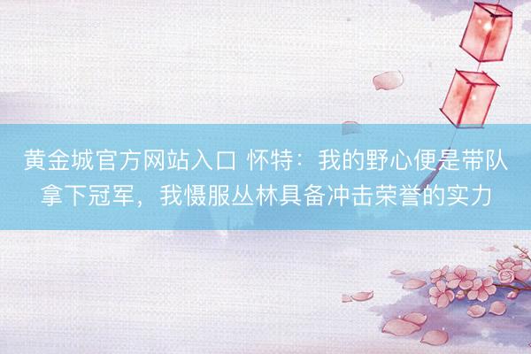 黄金城官方网站入口 怀特：我的野心便是带队拿下冠军，我慑服丛林具备冲击荣誉的实力