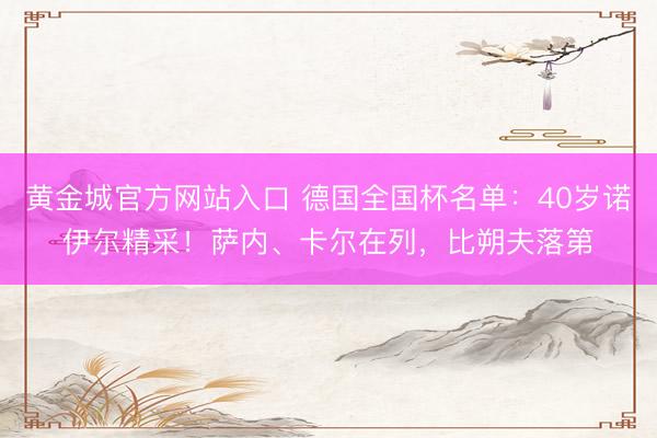 黄金城官方网站入口 德国全国杯名单：40岁诺伊尔精采！萨内、卡尔在列，比朔夫落第