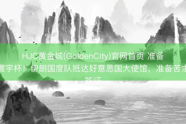 HJC黄金城(GoldenCity)官网首页 准备参预寰宇杯！伊朗国度队抵达好意思国大使馆，准备苦求签证