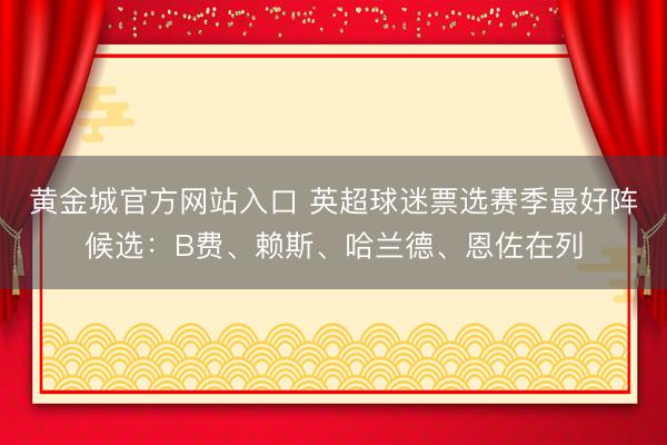 黄金城官方网站入口 英超球迷票选赛季最好阵候选:B费、赖斯、哈兰德、恩佐在列