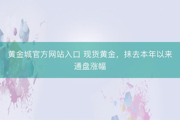 黄金城官方网站入口 现货黄金,抹去本年以来通盘涨幅