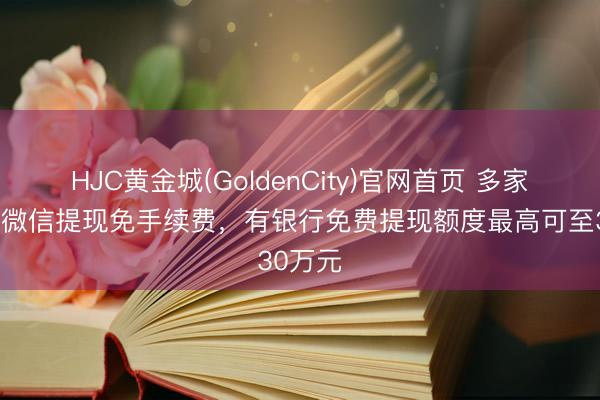 HJC黄金城(GoldenCity)官网首页 多家银步履微信提现免手续费,有银行免费提现额度最高可至30万元