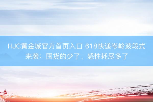 HJC黄金城官方首页入口 618快递岑岭波段式来袭：囤货的少了、感性耗尽多了