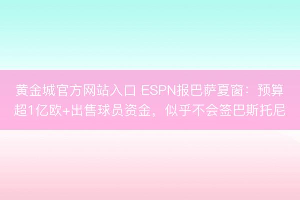 黄金城官方网站入口 ESPN报巴萨夏窗：预算超1亿欧+出售球员资金，似乎不会签巴斯托尼