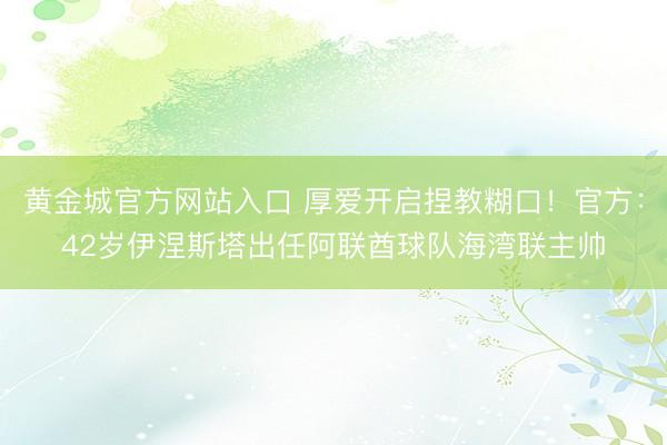 黄金城官方网站入口 厚爱开启捏教糊口！官方：42岁伊涅斯塔出任阿联酋球队海湾联主帅