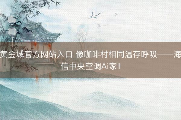 黄金城官方网站入口 像咖啡村相同温存呼吸——海信中央空调Ai家II