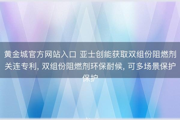 黄金城官方网站入口 亚士创能获取双组份阻燃剂关连专利， 双组份阻燃剂环保耐候， 可多场景保护