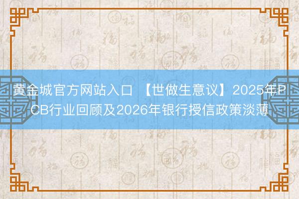 黄金城官方网站入口 【世做生意议】2025年PCB行业回顾及2026年银行授信政策淡薄