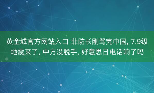 黄金城官方网站入口 菲防长刚骂完中国， 7.9级地震来了， 中方没脱手， 好意思日电话响了吗