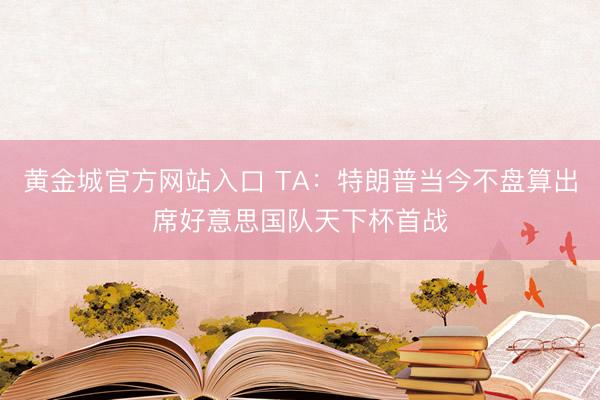黄金城官方网站入口 TA：特朗普当今不盘算出席好意思国队天下杯首战