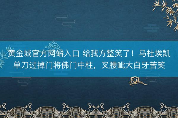 黄金城官方网站入口 给我方整笑了！马杜埃凯单刀过掉门将佛门中柱，叉腰呲大白牙苦笑