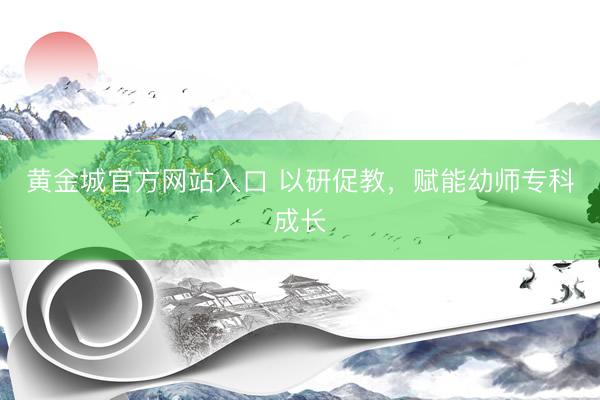黄金城官方网站入口 以研促教，赋能幼师专科成长