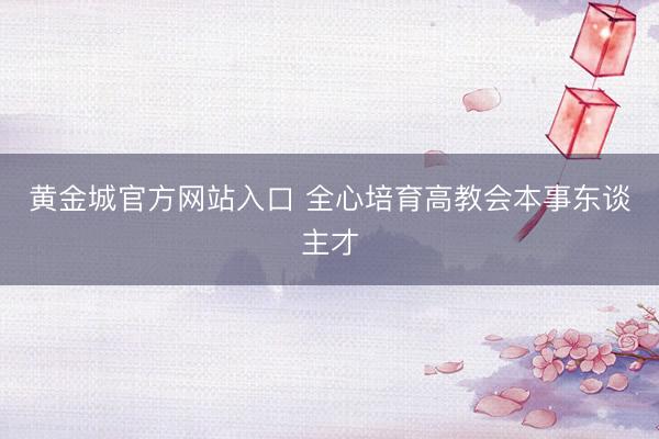 黄金城官方网站入口 全心培育高教会本事东谈主才