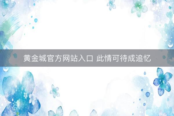 黄金城官方网站入口 此情可待成追忆