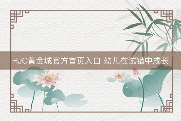 HJC黄金城官方首页入口 幼儿在试错中成长