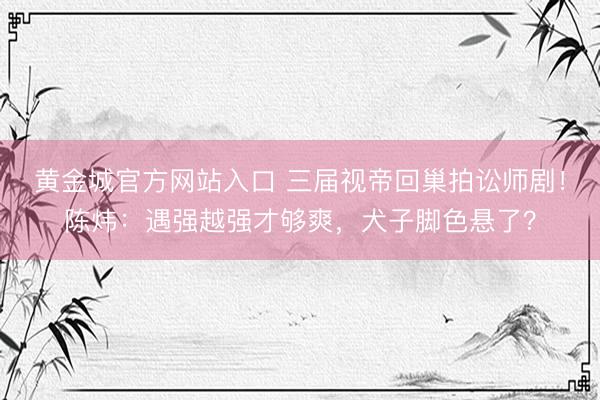 黄金城官方网站入口 三届视帝回巢拍讼师剧！陈炜：遇强越强才够爽，犬子脚色悬了？