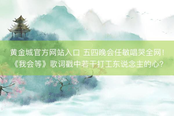 黄金城官方网站入口 五四晚会任敏唱哭全网！《我会等》歌词戳中若干打工东说念主的心？
