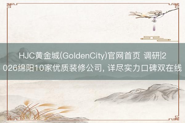 HJC黄金城(GoldenCity)官网首页 调研|2026绵阳10家优质装修公司， 详尽实力口碑双在线