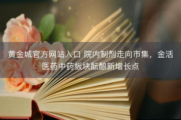 黄金城官方网站入口 院内制剂走向市集，金活医药中药板块酝酿新增长点