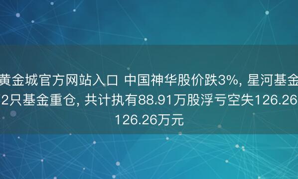 黄金城官方网站入口 中国神华股价跌3%， 星河基金旗下2只基金重仓， 共计执有88.91万股浮亏空失126.26万元