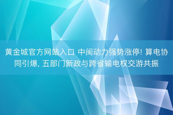 黄金城官方网站入口 中闽动力强势涨停! 算电协同引爆， 五部门新政与跨省输电权交游共振