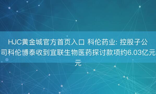 HJC黄金城官方首页入口 科伦药业: 控股子公司科伦博泰收到宜联生物医药探讨款项约6.03亿元