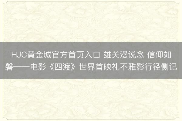 HJC黄金城官方首页入口 雄关漫说念 信仰如磐——电影《四渡》世界首映礼不雅影行径侧记