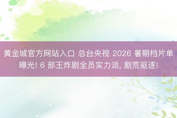 黄金城官方网站入口 总台央视 2026 暑期档片单曝光! 6 部王炸剧全员实力派， 剧荒驱逐!