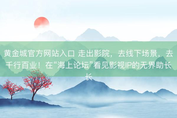 黄金城官方网站入口 走出影院，去线下场景，去千行百业！在“海上论坛”看见影视IP的无界助长