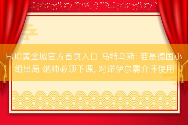 HJC黄金城官方首页入口 马特乌斯: 若是德国小组出局 纳帅必须下课， 对诺伊尔需介怀使用