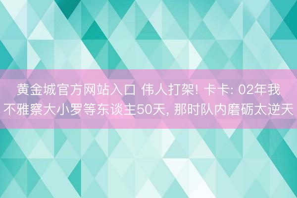 黄金城官方网站入口 伟人打架! 卡卡: 02年我不雅察大小罗等东谈主50天， 那时队内磨砺太逆天