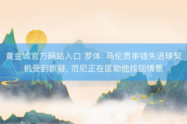 黄金城官方网站入口 罗体: 马伦贯串错失进球契机受到质疑, 范尼正在匡助他找回情景