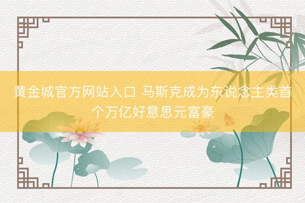 黄金城官方网站入口 马斯克成为东说念主类首个万亿好意思元富豪