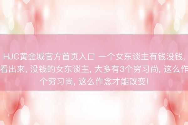 HJC黄金城官方首页入口 一个女东谈主有钱没钱， 很容易就能看出来， 没钱的女东谈主， 大多有3个穷习尚， 这么作念才能改变!