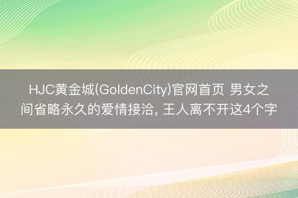 HJC黄金城(GoldenCity)官网首页 男女之间省略永久的爱情接洽， 王人离不开这4个字