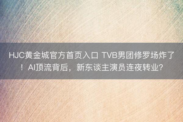 HJC黄金城官方首页入口 TVB男团修罗场炸了！AI顶流背后，新东谈主演员连夜转业？