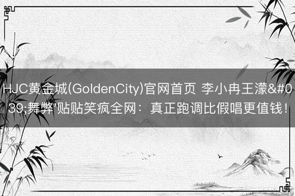 HJC黄金城(GoldenCity)官网首页 李小冉王濛'舞弊'贴贴笑疯全网:真正跑调比假唱更值钱!
