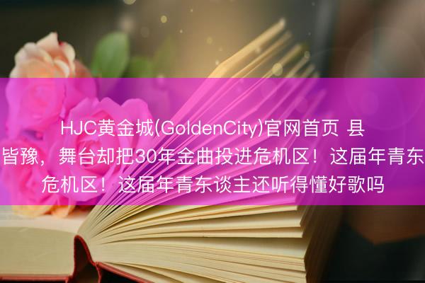 HJC黄金城(GoldenCity)官网首页 县城KTV还在单曲轮回皆豫，舞台却把30年金曲投进危机区！这届年青东谈主还听得懂好歌吗