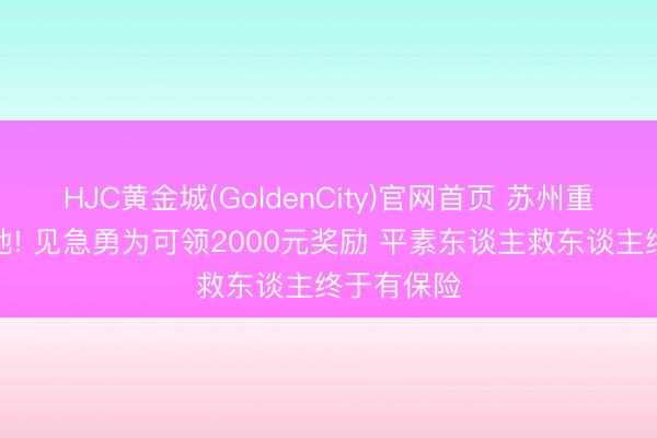HJC黄金城(GoldenCity)官网首页 苏州重磅新规落地! 见急勇为可领2000元奖励 平素东谈主救东谈主终于有保险