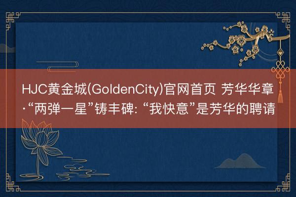 HJC黄金城(GoldenCity)官网首页 芳华华章·“两弹一星”铸丰碑: “我快意”是芳华的聘请