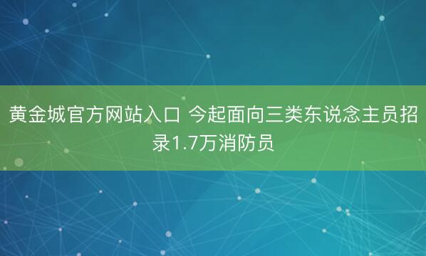 黄金城官方网站入口 今起面向三类东说念主员招录1.7万消防员